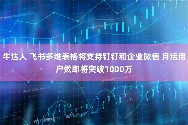 牛达人 飞书多维表格将支持钉钉和企业微信 月活用户数即将突破1000万