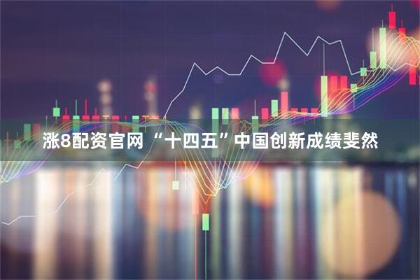 涨8配资官网 “十四五”中国创新成绩斐然