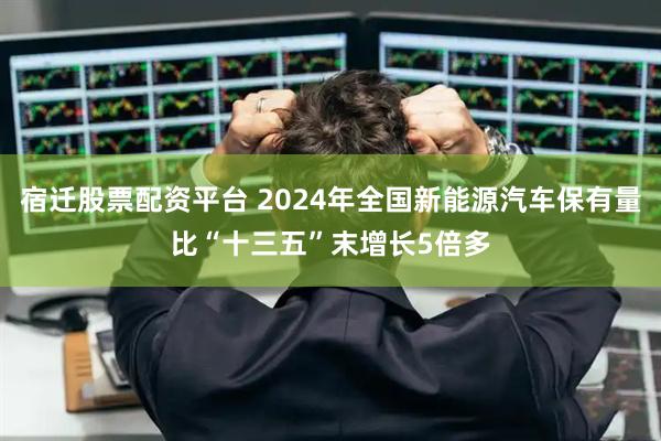 宿迁股票配资平台 2024年全国新能源汽车保有量比“十三五”末增长5倍多