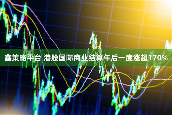 鑫策略平台 港股国际商业结算午后一度涨超170%