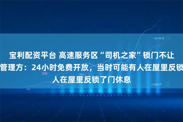 宝利配资平台 高速服务区“司机之家”锁门不让司机用？管理方：24小时免费开放，当时可能有人在屋里反锁了门休息