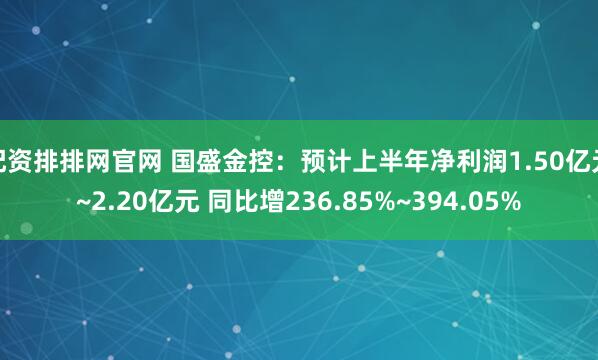 配资排排网官网 国盛金控:预计上半年净利润1.50亿元~2.20亿元 同比增236.85%~394.05%