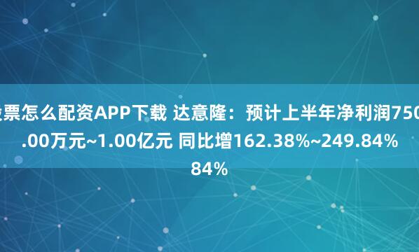 股票怎么配资APP下载 达意隆:预计上半年净利润7500.00万元~1.00亿元 同比增162.38%~249.84%
