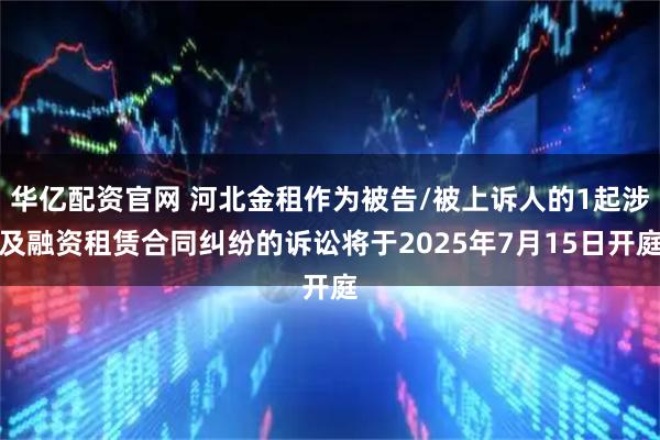 华亿配资官网 河北金租作为被告/被上诉人的1起涉及融资租赁合同纠纷的诉讼将于2025年7月15日开庭