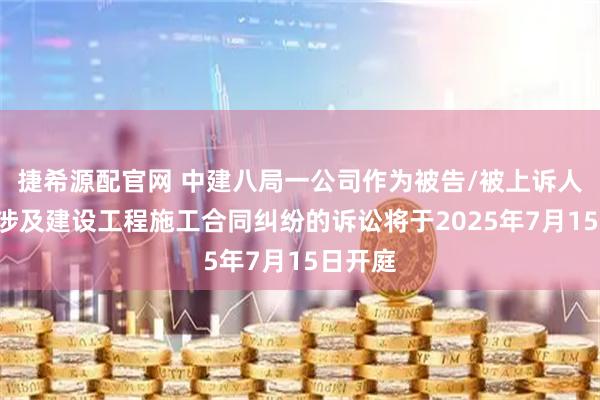 捷希源配官网 中建八局一公司作为被告/被上诉人的1起涉及建设工程施工合同纠纷的诉讼将于2025年7月15日开庭