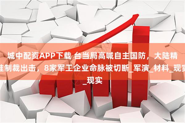 城中配资APP下载 台当局高喊自主国防,大陆精准制裁出击,8家军工企业命脉被切断_军演_材料_现实