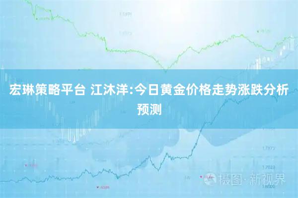 宏琳策略平台 江沐洋:今日黄金价格走势涨跌分析预测