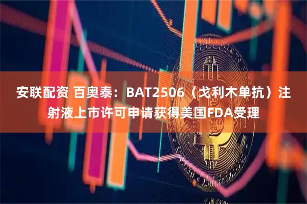 安联配资 百奥泰：BAT2506（戈利木单抗）注射液上市许可申请获得美国FDA受理