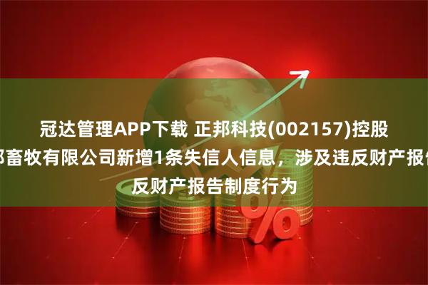 冠达管理APP下载 正邦科技(002157)控股的贵阳正邦畜牧有限公司新增1条失信人信息，涉及违反财产报告制度行为