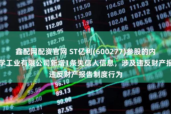 鑫配网配资官网 ST亿利(600277)参股的内蒙古亿利化学工业有限公司新增1条失信人信息，涉及违反财产报告制度行为