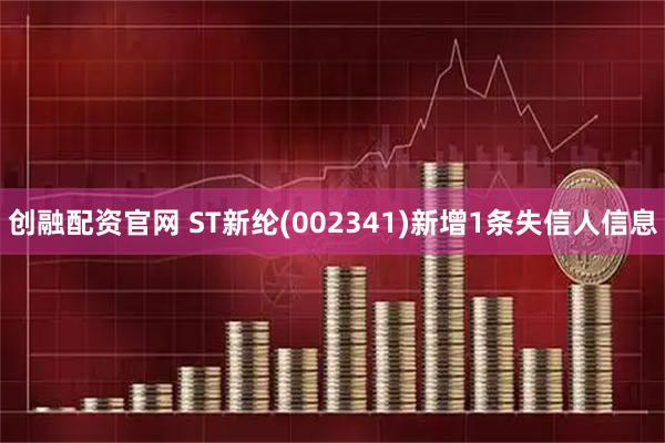 创融配资官网 ST新纶(002341)新增1条失信人信息