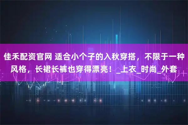 佳禾配资官网 适合小个子的入秋穿搭,不限于一种风格,长裙长裤也穿得漂亮!_上衣_时尚_外套