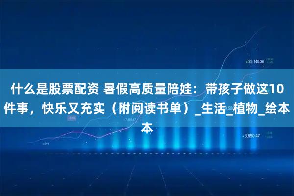 什么是股票配资 暑假高质量陪娃:带孩子做这10件事,快乐又充实(附阅读书单)_生活_植物_绘本