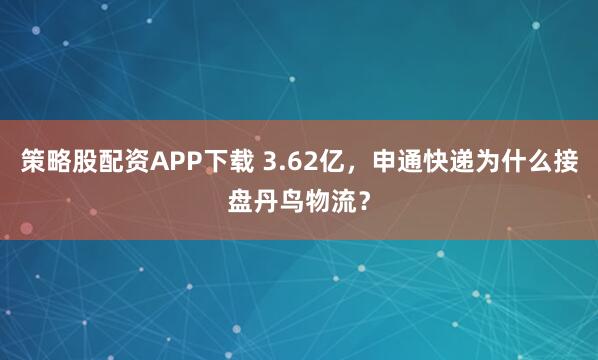 策略股配资APP下载 3.62亿，申通快递为什么接盘丹鸟物流？
