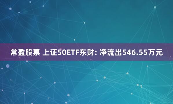 常盈股票 上证50ETF东财: 净流出546.55万元