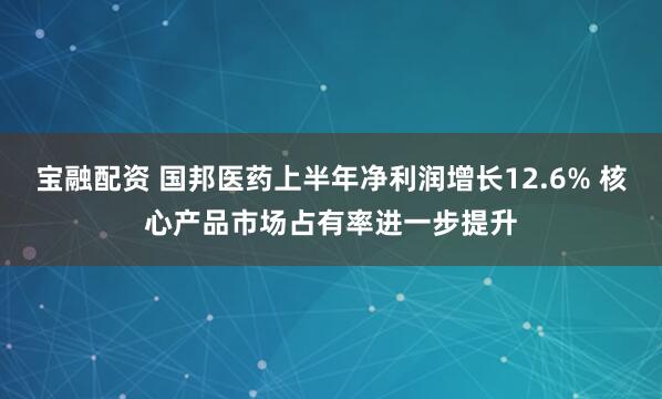 宝融配资 国邦医药上半年净利润增长12.6% 核心产品市场占有率进一步提升