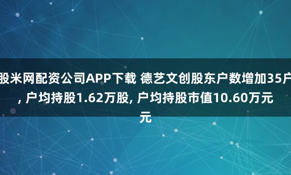 股米网配资公司APP下载 德艺文创股东户数增加35户, 户均持股1.62万股, 户均持股市值10.60万元