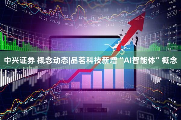中兴证券 概念动态|品茗科技新增“AI智能体”概念