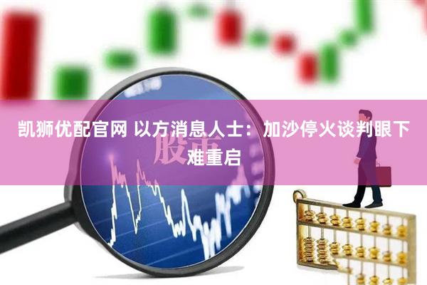 凯狮优配官网 以方消息人士：加沙停火谈判眼下难重启