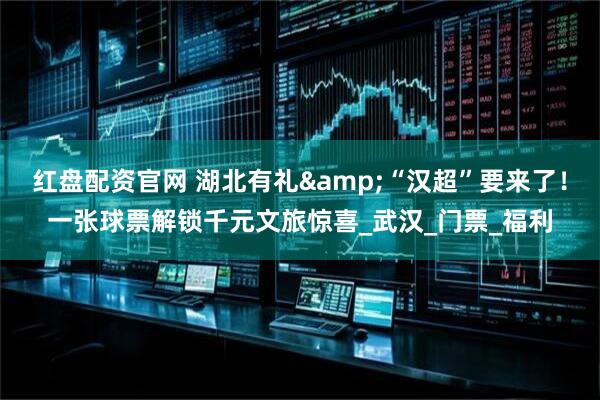 红盘配资官网 湖北有礼&“汉超”要来了！一张球票解锁千元文旅惊喜_武汉_门票_福利