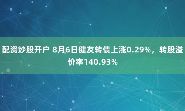配资炒股开户 8月6日健友转债上涨0.29%，转股溢价率140.93%