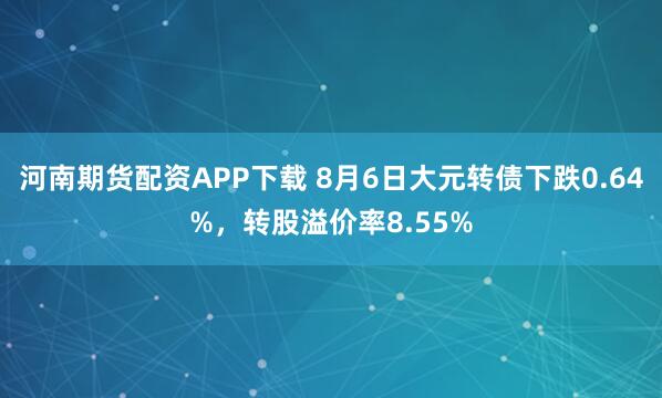河南期货配资APP下载 8月6日大元转债下跌0.64%，转股溢价率8.55%