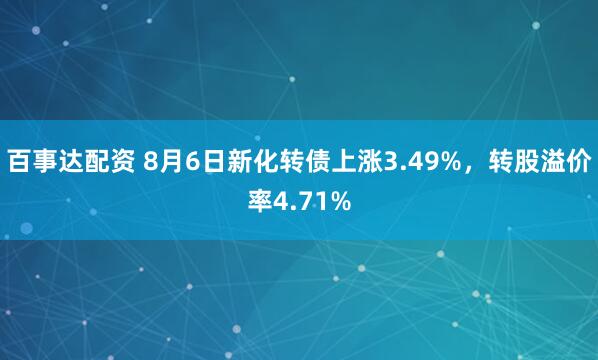 百事达配资 8月6日新化转债上涨3.49%，转股溢价率4.71%