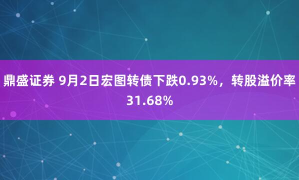 鼎盛证券 9月2日宏图转债下跌0.93%，转股溢价率31.68%
