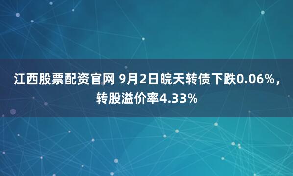 江西股票配资官网 9月2日皖天转债下跌0.06%，转股溢价率4.33%