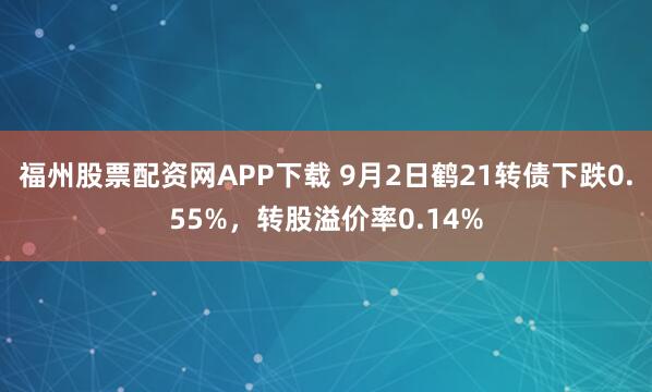 福州股票配资网APP下载 9月2日鹤21转债下跌0.55%，转股溢价率0.14%