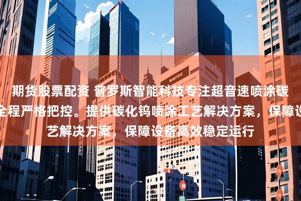 期货股票配资 普罗斯智能科技专注超音速喷涂碳化钨，技术团队全程严格把控。提供碳化钨喷涂工艺解决方案，保障设备高效稳定运行