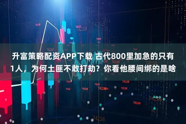 升富策略配资APP下载 古代800里加急的只有1人，为何土匪不敢打劫？你看他腰间绑的是啥