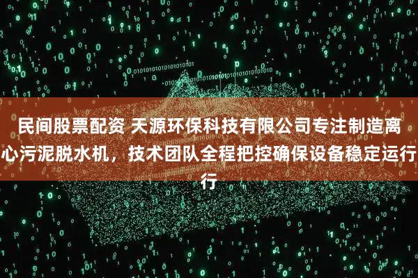 民间股票配资 天源环保科技有限公司专注制造离心污泥脱水机，技术团队全程把控确保设备稳定运行