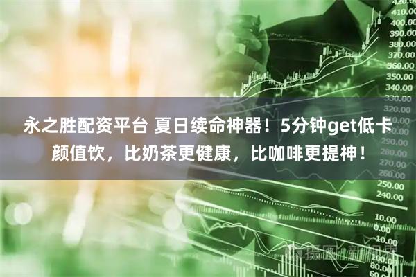 永之胜配资平台 夏日续命神器！5分钟get低卡颜值饮，比奶茶更健康，比咖啡更提神！