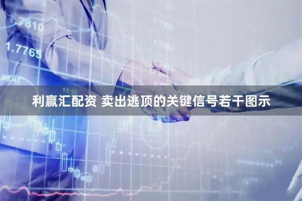 利赢汇配资 卖出逃顶的关键信号若干图示