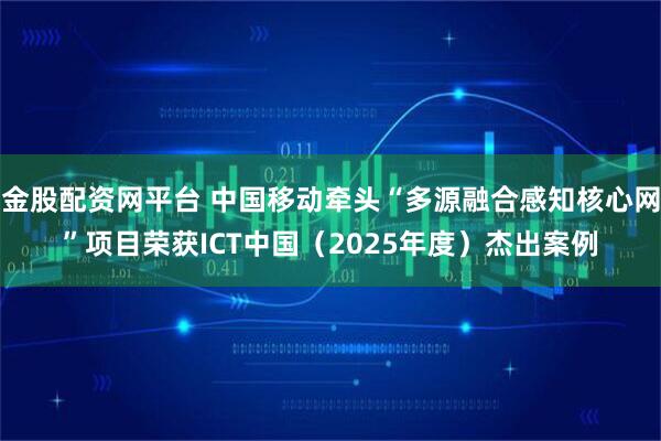 金股配资网平台 中国移动牵头“多源融合感知核心网”项目荣获ICT中国(2025年度)杰出案例