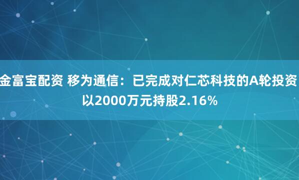 金富宝配资 移为通信：已完成对仁芯科技的A轮投资 以2000万元持股2.16%