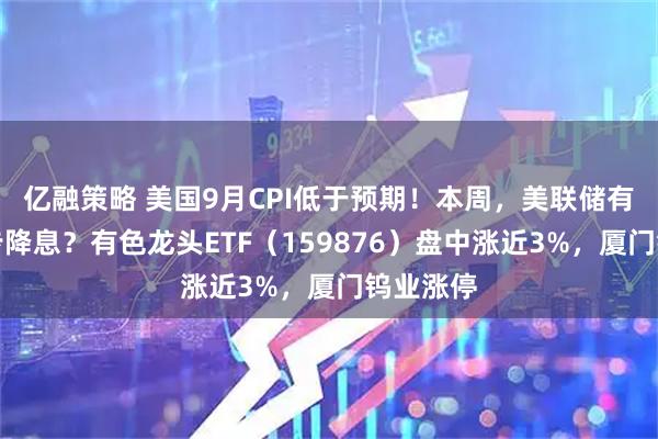 亿融策略 美国9月CPI低于预期！本周，美联储有望进一步降息？有色龙头ETF（159876）盘中涨近3%，厦门钨业涨停