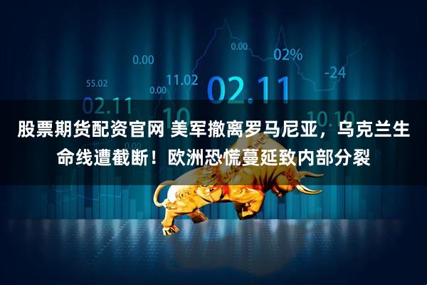 股票期货配资官网 美军撤离罗马尼亚，乌克兰生命线遭截断！欧洲恐慌蔓延致内部分裂