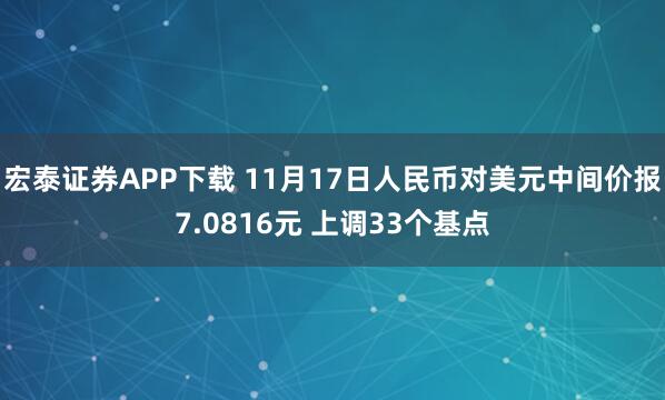 宏泰证券APP下载 11月17日人民币对美元中间价报7.0816元 上调33个基点