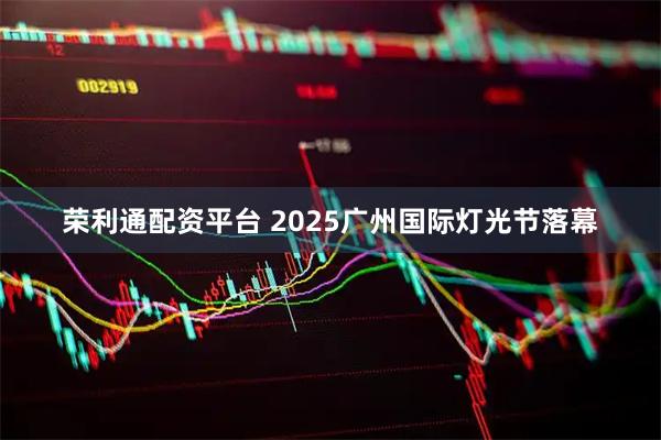 荣利通配资平台 2025广州国际灯光节落幕