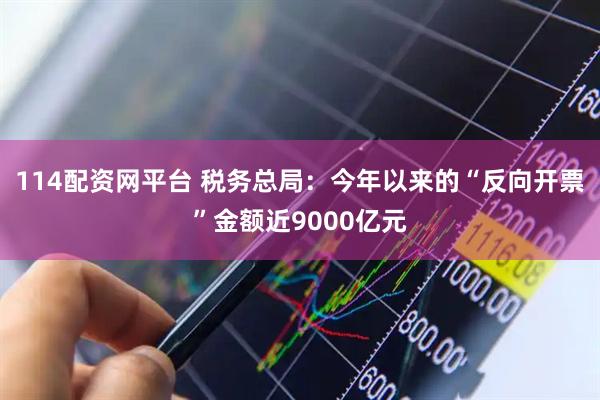 114配资网平台 税务总局：今年以来的“反向开票”金额近9000亿元