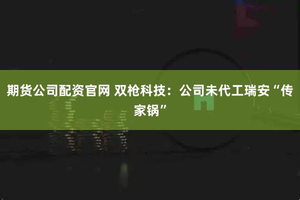 期货公司配资官网 双枪科技：公司未代工瑞安“传家锅”