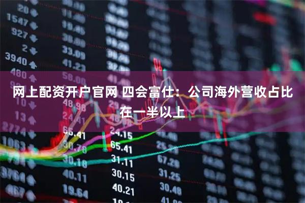 网上配资开户官网 四会富仕：公司海外营收占比在一半以上