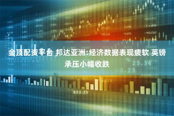 金顶配资平台 邦达亚洲:经济数据表现疲软 英镑承压小幅收跌