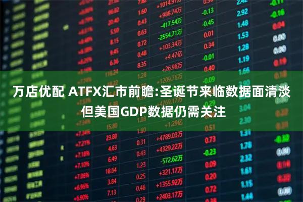 万店优配 ATFX汇市前瞻:圣诞节来临数据面清淡 但美国GDP数据仍需关注