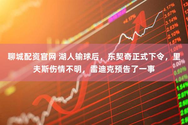 聊城配资官网 湖人输球后,东契奇正式下令,里夫斯伤情不明,雷迪克预告了一事