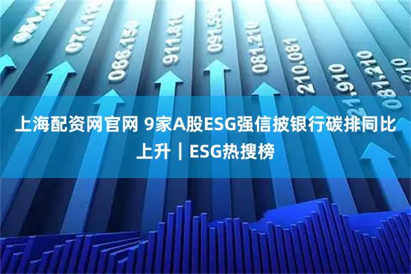 上海配资网官网 9家A股ESG强信披银行碳排同比上升｜ESG热搜榜