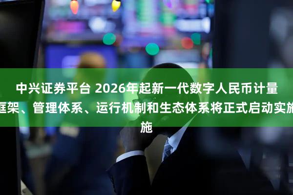 中兴证券平台 2026年起新一代数字人民币计量框架、管理体系、运行机制和生态体系将正式启动实施