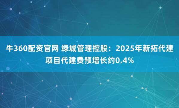 牛360配资官网 绿城管理控股：2025年新拓代建项目代建费预增长约0.4%